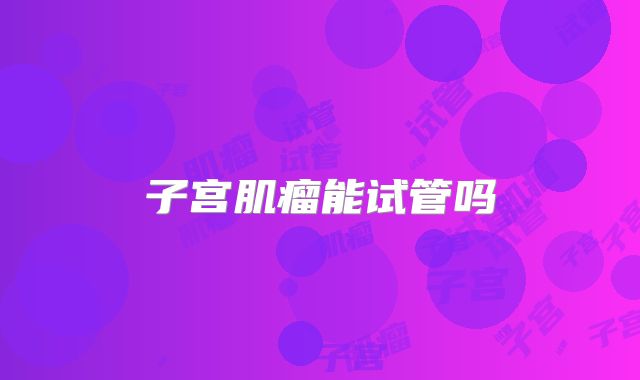 子宫肌瘤能试管吗