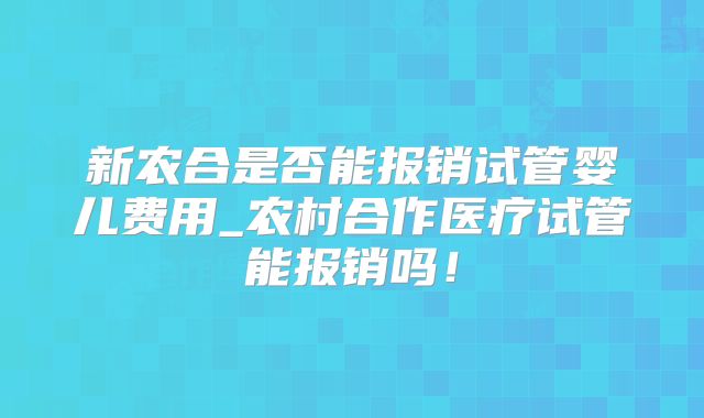 新农合是否能报销试管婴儿费用_农村合作医疗试管能报销吗!