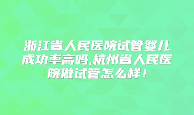 浙江省人民医院试管婴儿成功率高吗,杭州省人民医院做试管怎么样！