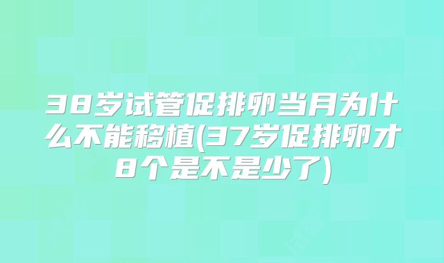 38岁试管促排卵当月为什么不能移植(37岁促排卵才8个是不是少了)