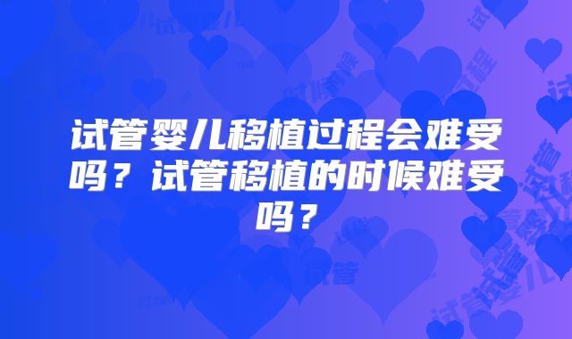 试管婴儿移植过程会难受吗?试管移植的时候难受吗?