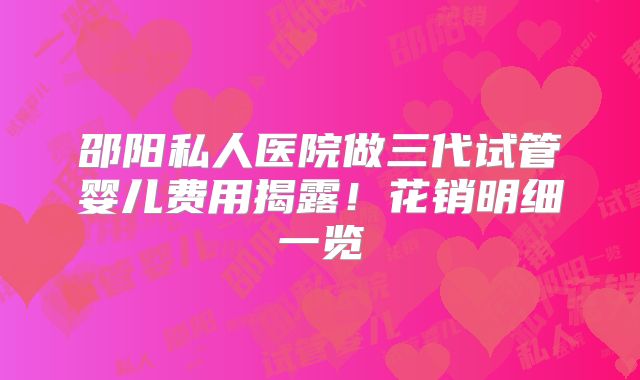 邵阳私人医院做三代试管婴儿费用揭露!花销明细一览
