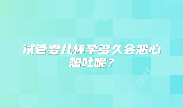 试管婴儿怀孕多久会恶心想吐呢？