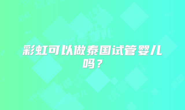 彩虹可以做泰国试管婴儿吗？