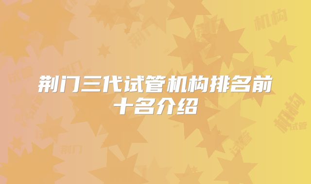 荆门三代试管机构排名前十名介绍