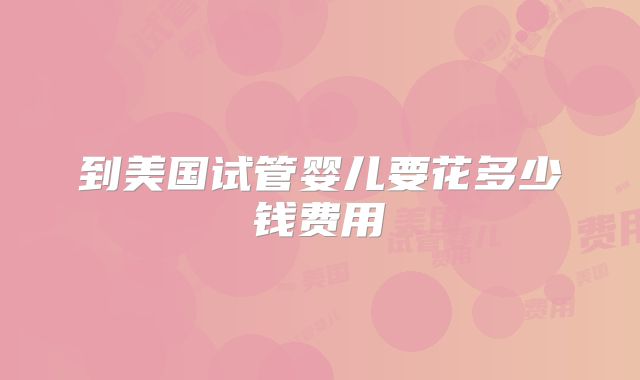 到美国试管婴儿要花多少钱费用