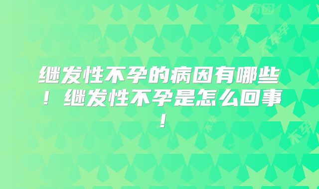 继发性不孕的病因有哪些！继发性不孕是怎么回事！