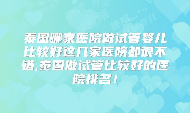 泰国哪家医院做试管婴儿比较好这几家医院都很不错,泰国做试管比较好的医院排名！
