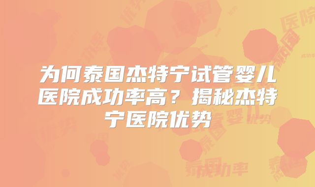 为何泰国杰特宁试管婴儿医院成功率高？揭秘杰特宁医院优势