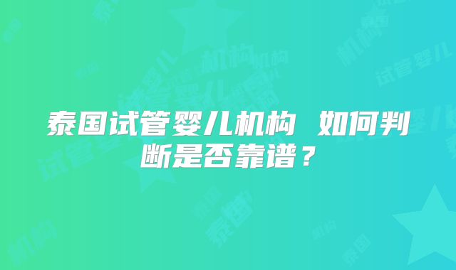 泰国试管婴儿机构 如何判断是否靠谱？