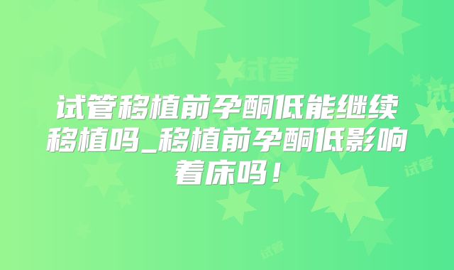 试管移植前孕酮低能继续移植吗_移植前孕酮低影响着床吗！