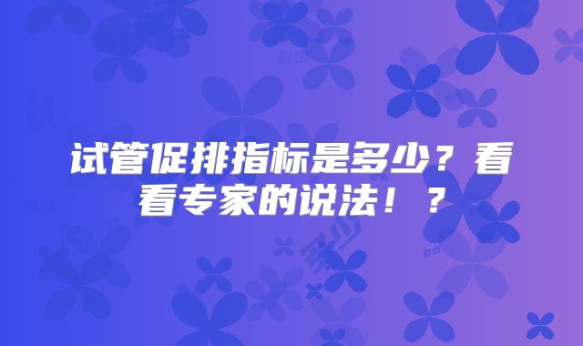 试管促排指标是多少？看看专家的说法！？