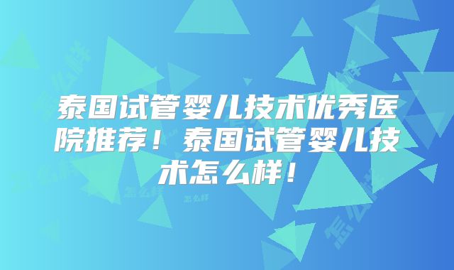 泰国试管婴儿技术优秀医院推荐！泰国试管婴儿技术怎么样！