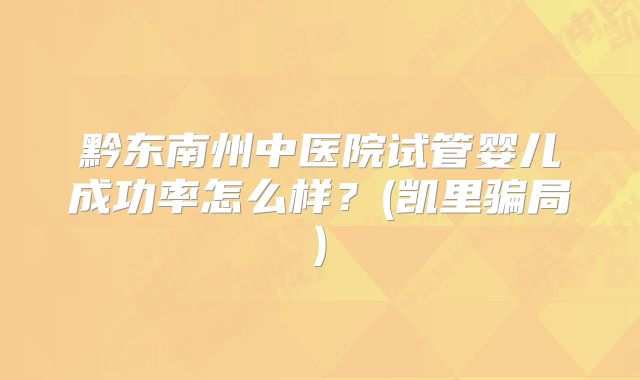 黔东南州中医院试管婴儿成功率怎么样?(凯里骗局)