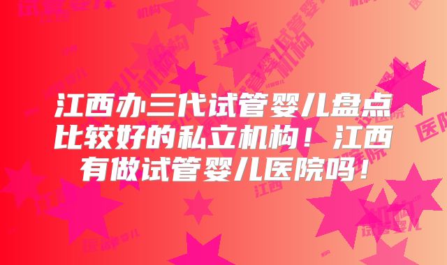 江西办三代试管婴儿盘点比较好的私立机构！江西有做试管婴儿医院吗！