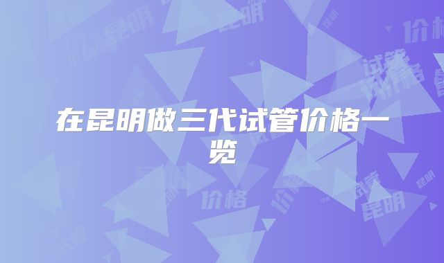 在昆明做三代试管价格一览