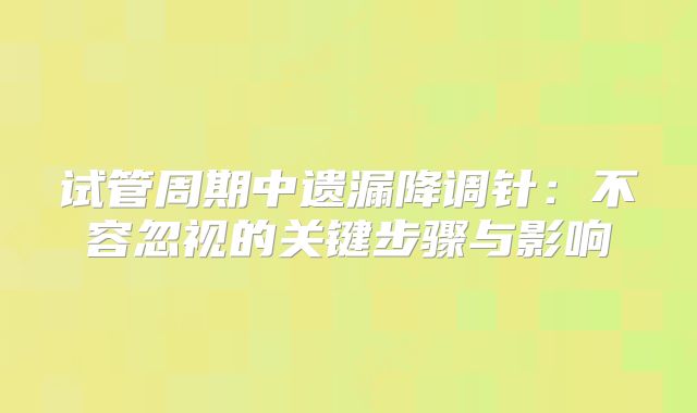试管周期中遗漏降调针：不容忽视的关键步骤与影响
