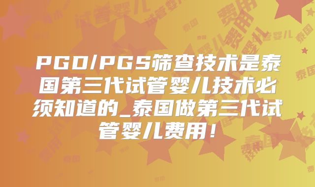 PGD/PGS筛查技术是泰国第三代试管婴儿技术必须知道的_泰国做第三代试管婴儿费用!