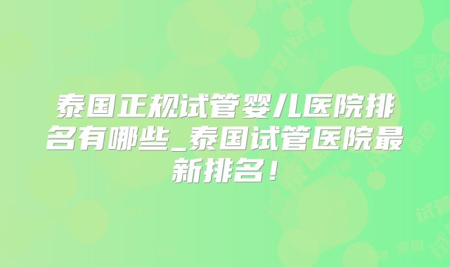 泰国正规试管婴儿医院排名有哪些_泰国试管医院最新排名！