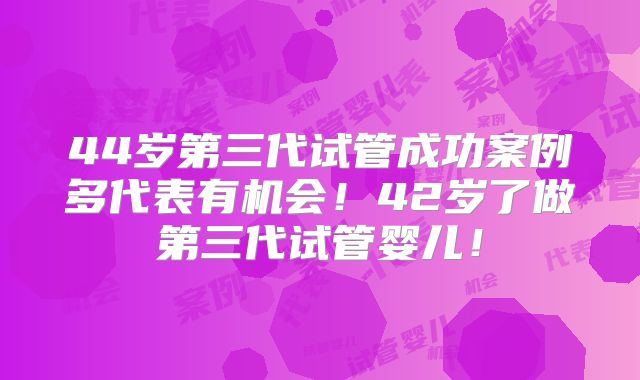 44岁第三代试管成功案例多代表有机会!42岁了做第三代试管婴儿!