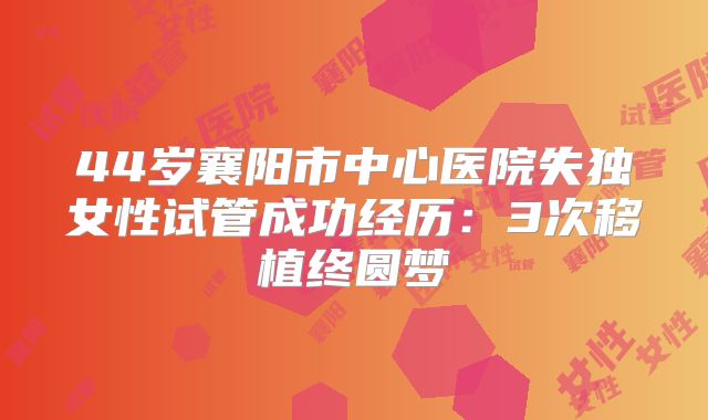 44岁襄阳市中心医院失独女性试管成功经历：3次移植终圆梦
