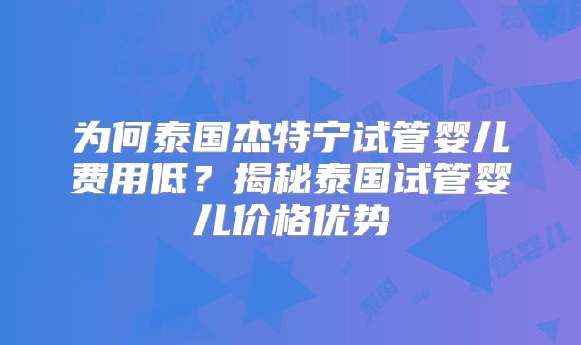 为何泰国杰特宁试管婴儿费用低？揭秘泰国试管婴儿价格优势