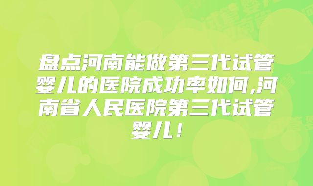 盘点河南能做第三代试管婴儿的医院成功率如何,河南省人民医院第三代试管婴儿!