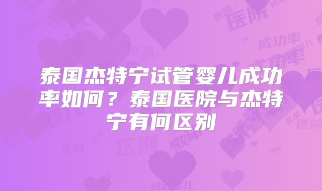 泰国杰特宁试管婴儿成功率如何?泰国医院与杰特宁有何区别