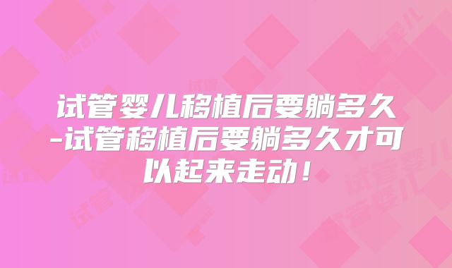 试管婴儿移植后要躺多久-试管移植后要躺多久才可以起来走动!