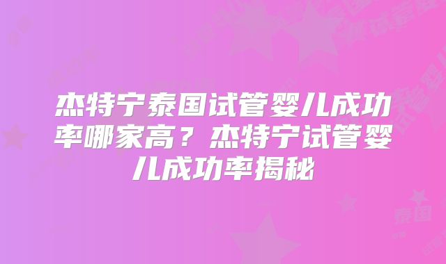 杰特宁泰国试管婴儿成功率哪家高？杰特宁试管婴儿成功率揭秘
