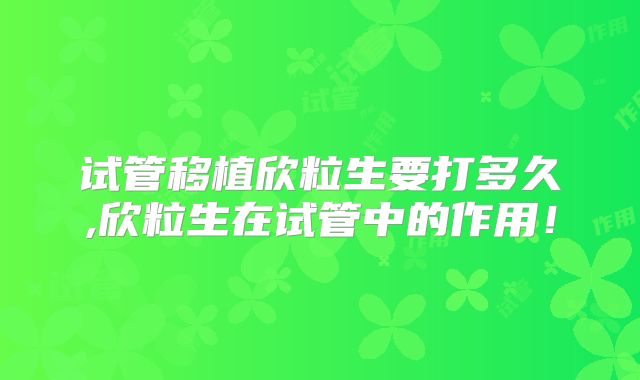 试管移植欣粒生要打多久,欣粒生在试管中的作用！