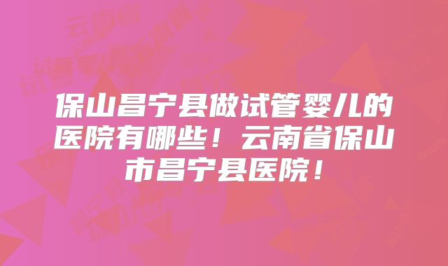 保山昌宁县做试管婴儿的医院有哪些！云南省保山市昌宁县医院！