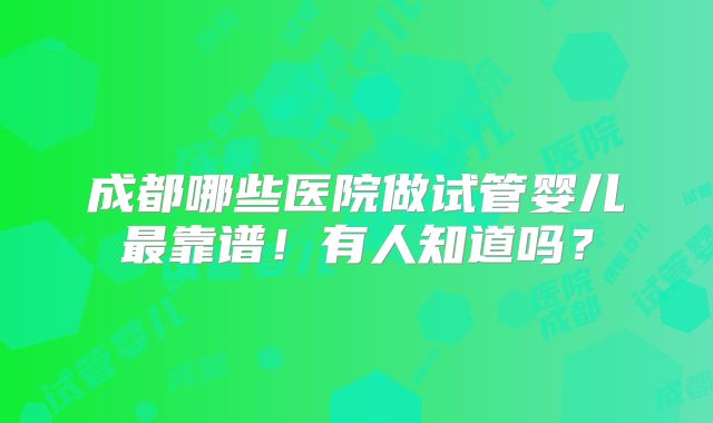 成都哪些医院做试管婴儿最靠谱！有人知道吗？