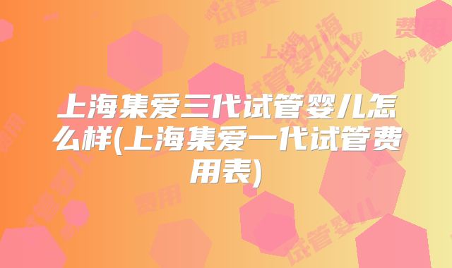 上海集爱三代试管婴儿怎么样(上海集爱一代试管费用表)