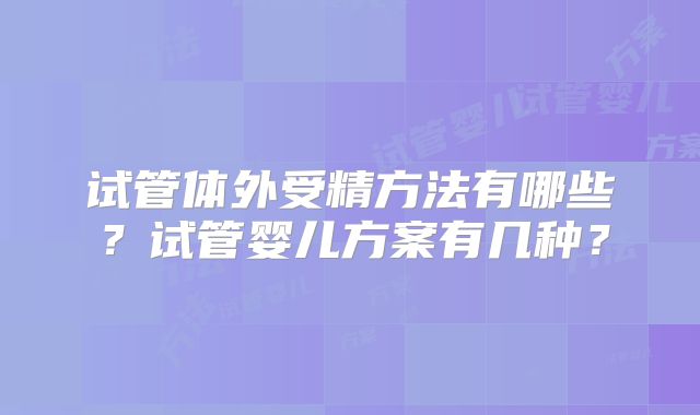 试管体外受精方法有哪些？试管婴儿方案有几种？