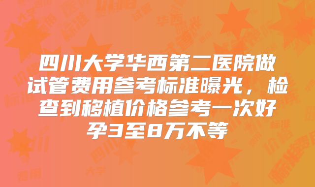 四川大学华西第二医院做试管费用参考标准曝光,检查到移植价格参考一次好孕3至8万不等