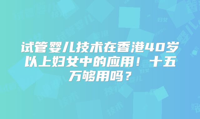 试管婴儿技术在香港40岁以上妇女中的应用!十五万够用吗?
