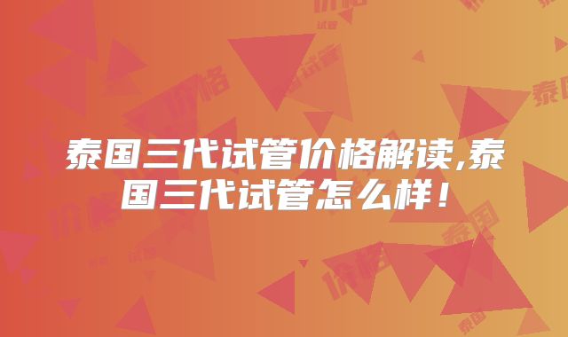 泰国三代试管价格解读,泰国三代试管怎么样!