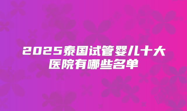 2025泰国试管婴儿十大医院有哪些名单