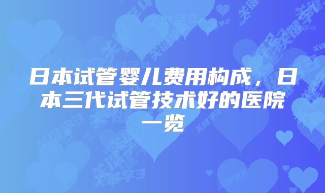 日本试管婴儿费用构成，日本三代试管技术好的医院一览