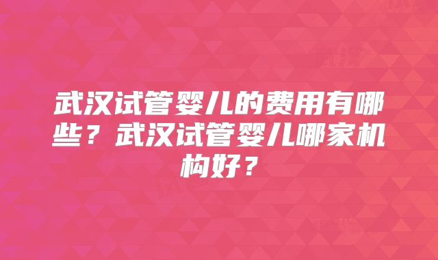 武汉试管婴儿的费用有哪些？武汉试管婴儿哪家机构好？