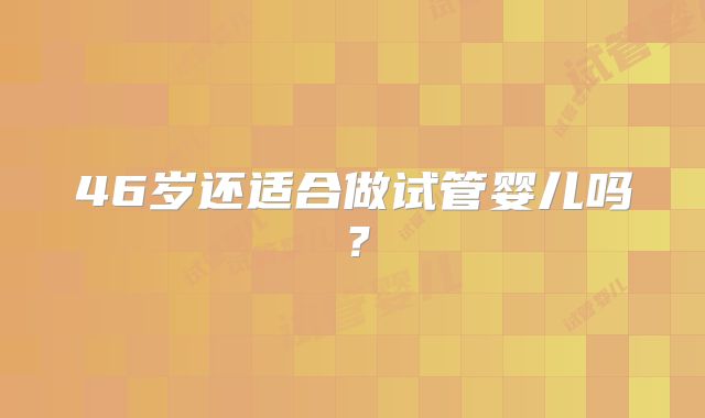 46岁还适合做试管婴儿吗？