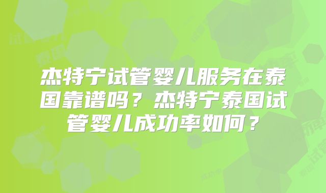 杰特宁试管婴儿服务在泰国靠谱吗？杰特宁泰国试管婴儿成功率如何？