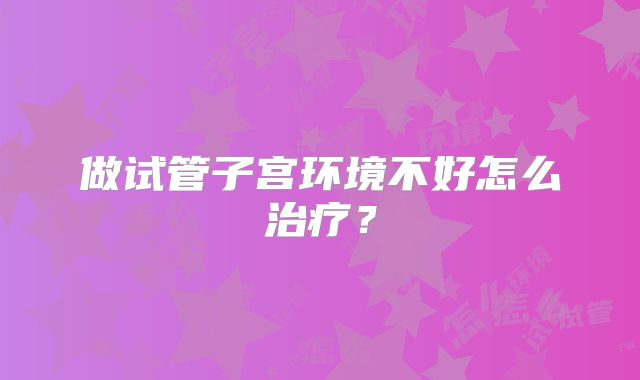 做试管子宫环境不好怎么治疗?