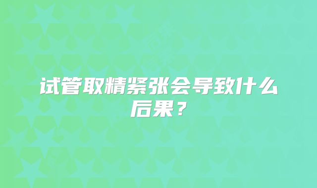 试管取精紧张会导致什么后果？
