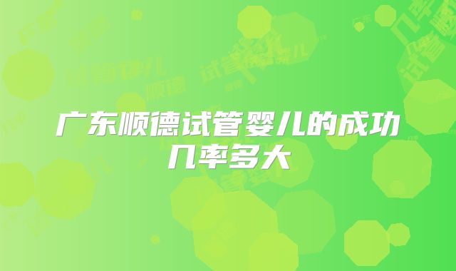 广东顺德试管婴儿的成功几率多大