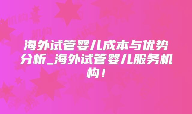海外试管婴儿成本与优势分析_海外试管婴儿服务机构！