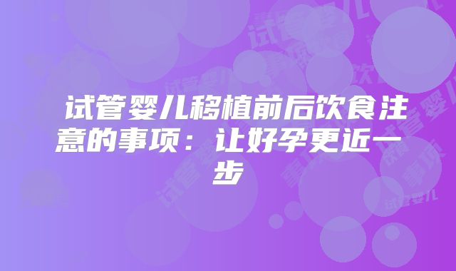 ​试管婴儿移植前后饮食注意的事项：让好孕更近一步