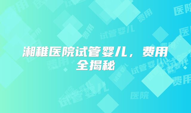 湘稚医院试管婴儿,费用全揭秘