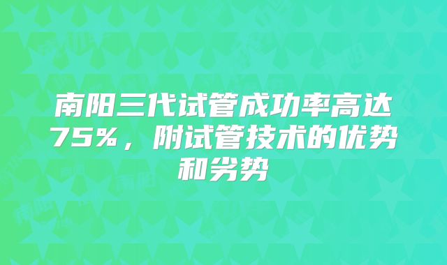 南阳三代试管成功率高达75%，附试管技术的优势和劣势